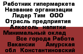 Работник гипермаркета › Название организации ­ Лидер Тим, ООО › Отрасль предприятия ­ Алкоголь, напитки › Минимальный оклад ­ 28 050 - Все города Работа » Вакансии   . Амурская обл.,Константиновский р-н